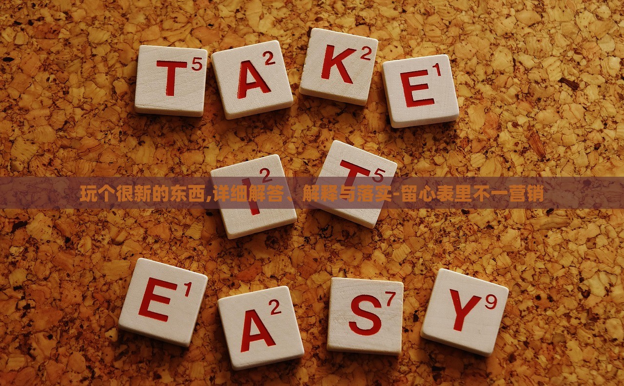 玩?zhèn)€很新的東西,詳細(xì)解答、解釋與落實(shí)-留心表里不一營(yíng)銷