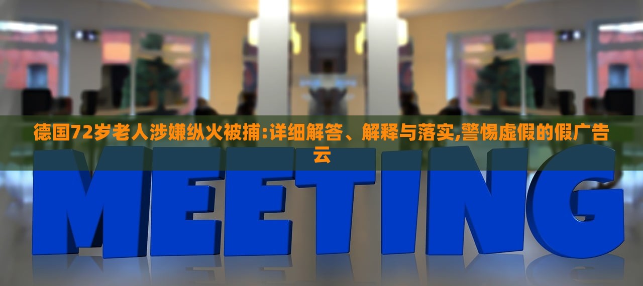 德國72歲老人涉嫌縱火被捕:詳細解答、解釋與落實,警惕虛假的假廣告云