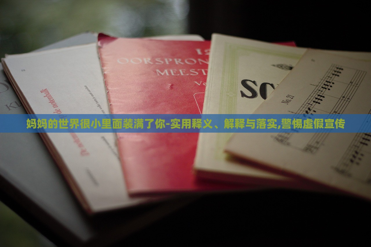 媽媽的世界很小里面裝滿了你-實用釋義、解釋與落實,警惕虛假宣傳