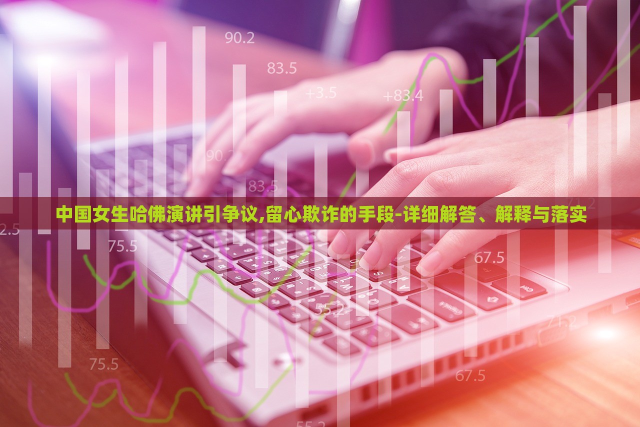 中國女生哈佛演講引爭議,留心欺詐的手段-詳細解答、解釋與落實