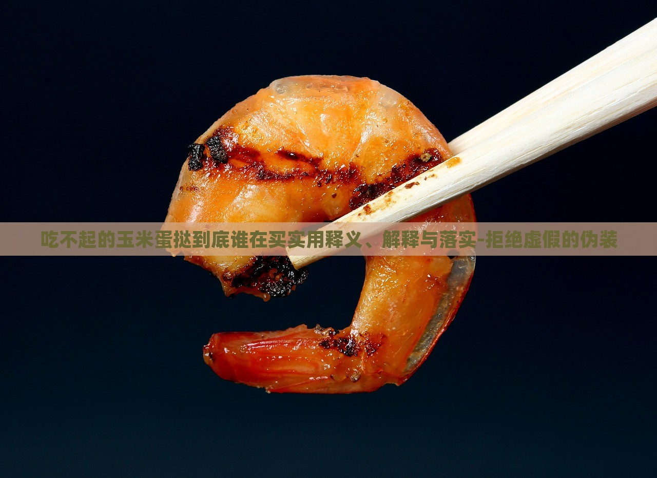 吃不起的玉米蛋撻到底誰(shuí)在買(mǎi)實(shí)用釋義、解釋與落實(shí)-拒絕虛假的偽裝 吃不起的玉米蛋撻到底誰(shuí)在買(mǎi)實(shí)用釋義、解釋與落實(shí)-拒絕虛假的偽裝