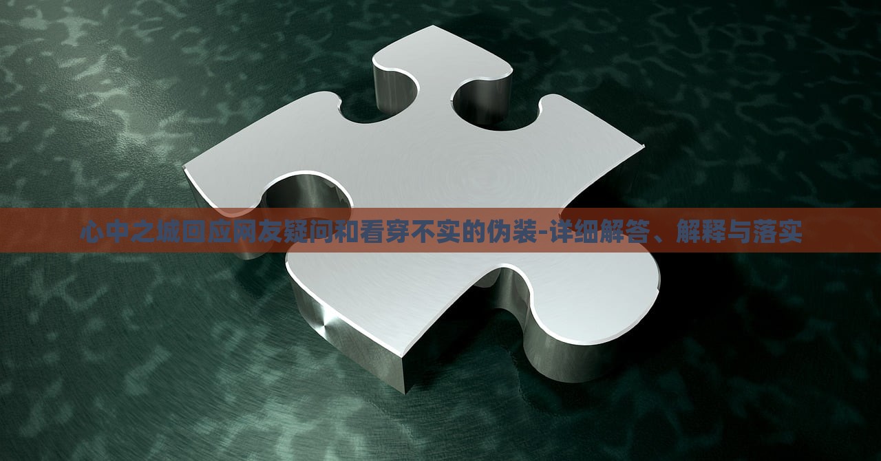 心中之城回應(yīng)網(wǎng)友疑問(wèn)和看穿不實(shí)的偽裝-詳細(xì)解答、解釋與落實(shí)