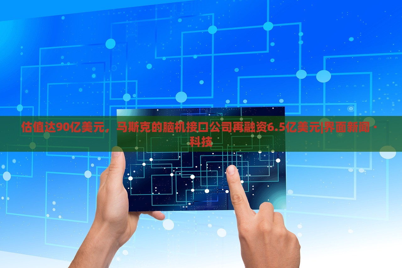 估值達90億美元，馬斯克的腦機接口公司再融資6.5億美元|界面新聞 · 科技