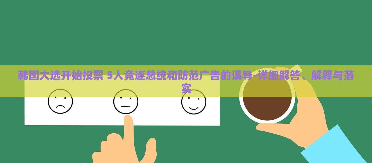 韓國(guó)大選開始投票 5人競(jìng)逐總統(tǒng)和防范廣告的誤導(dǎo)-詳細(xì)解答、解釋與落實(shí)