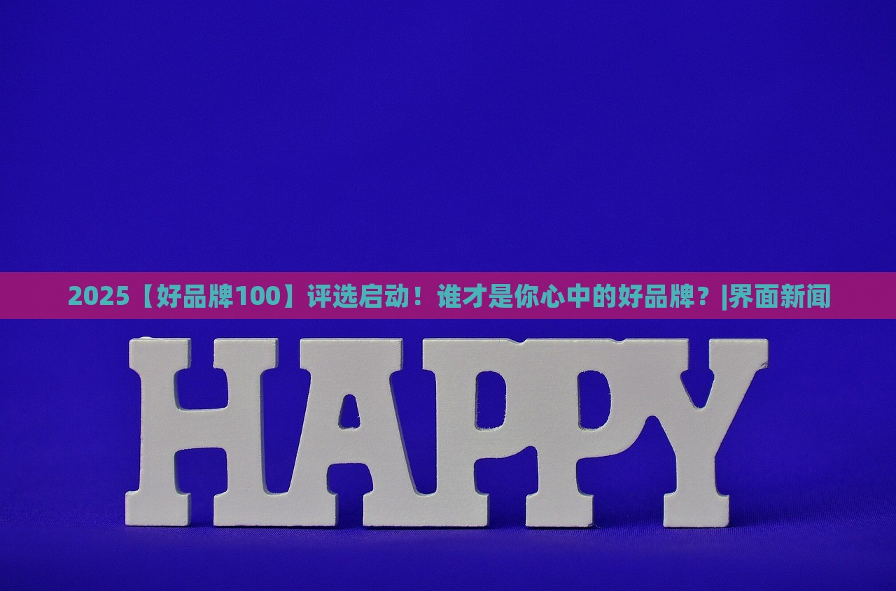 2025【好品牌100】評選啟動！誰才是你心中的好品牌？|界面新聞