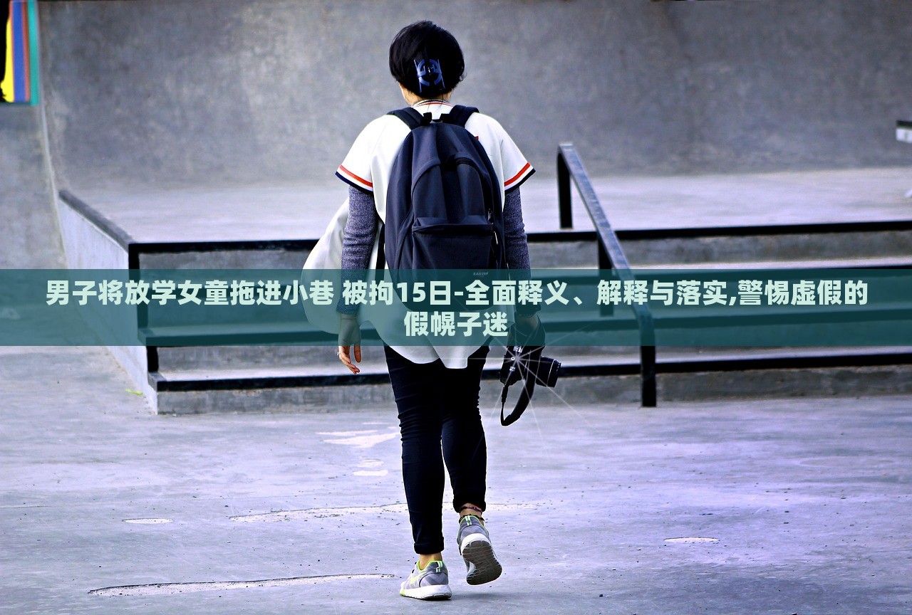 男子將放學(xué)女童拖進(jìn)小巷 被拘15日-全面釋義、解釋與落實,警惕虛假的假幌子迷
