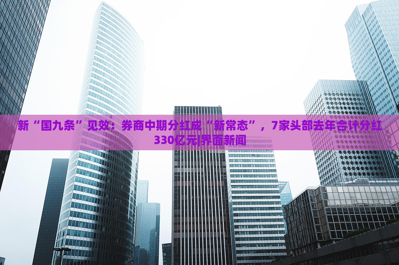 新“國九條”見效：券商中期分紅成“新常態(tài)”，7家頭部去年合計分紅330億元|界面新聞