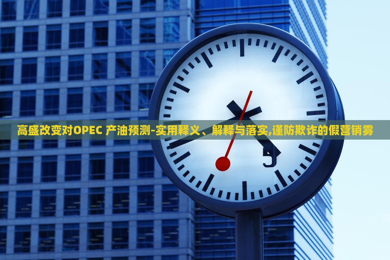 高盛改變對OPEC 產(chǎn)油預(yù)測-實(shí)用釋義、解釋與落實(shí),謹(jǐn)防欺詐的假營銷霧