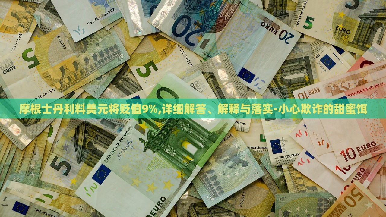 摩根士丹利料美元將貶值9%,詳細(xì)解答、解釋與落實(shí)-小心欺詐的甜蜜餌