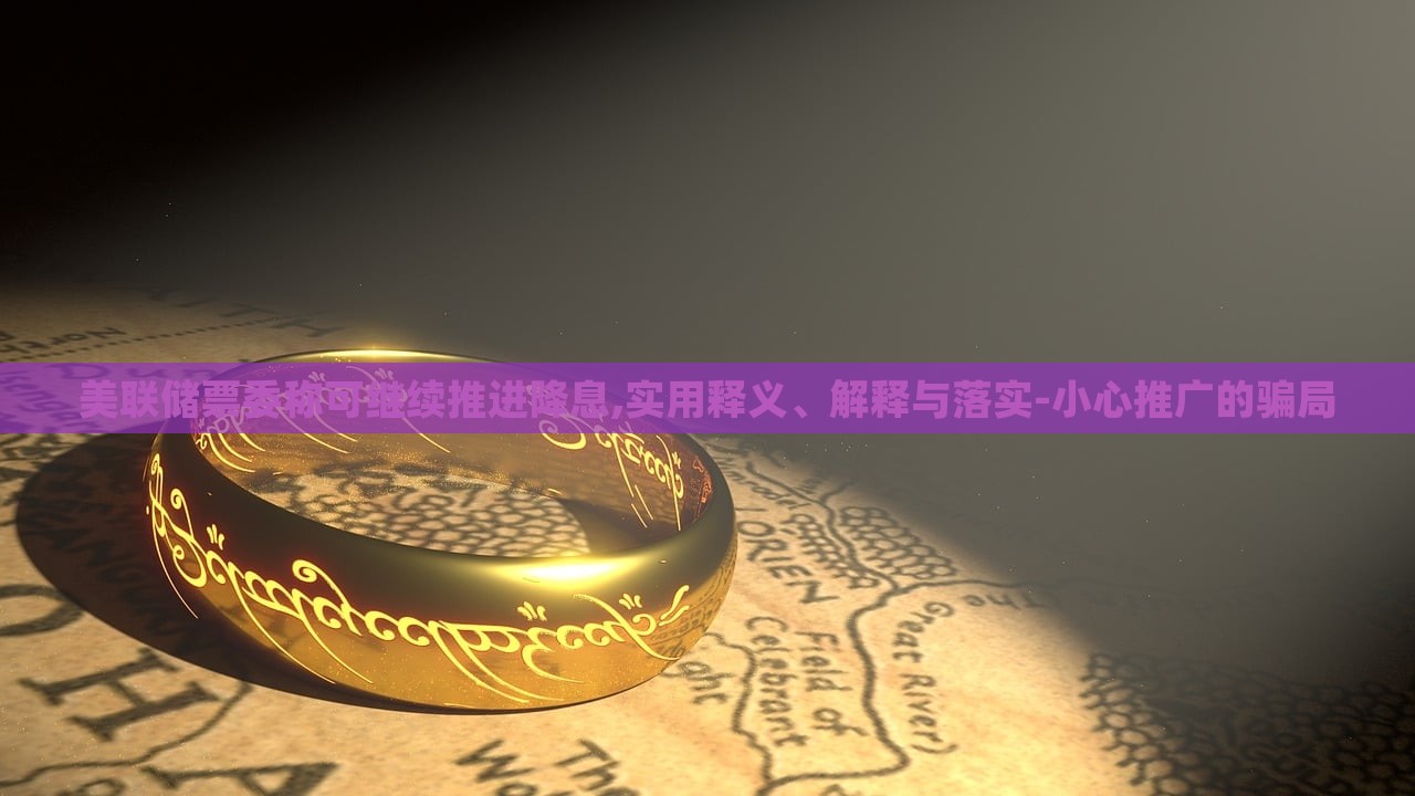 美聯(lián)儲票委稱可繼續(xù)推進降息,實用釋義、解釋與落實-小心推廣的騙局