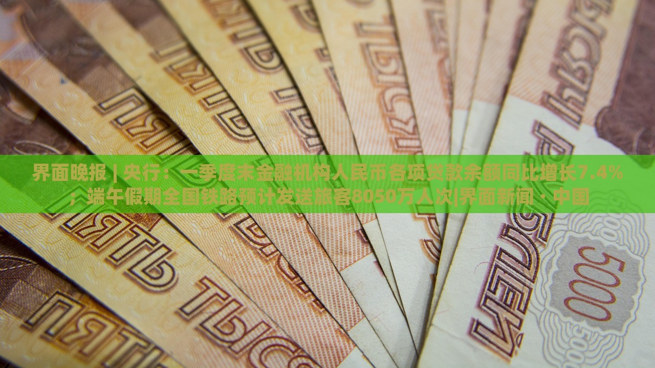 界面晚報(bào) | 央行：一季度末金融機(jī)構(gòu)人民幣各項(xiàng)貸款余額同比增長(zhǎng)7.4%；端午假期全國(guó)鐵路預(yù)計(jì)發(fā)送旅客8050萬(wàn)人次|界面新聞 · 中國(guó)