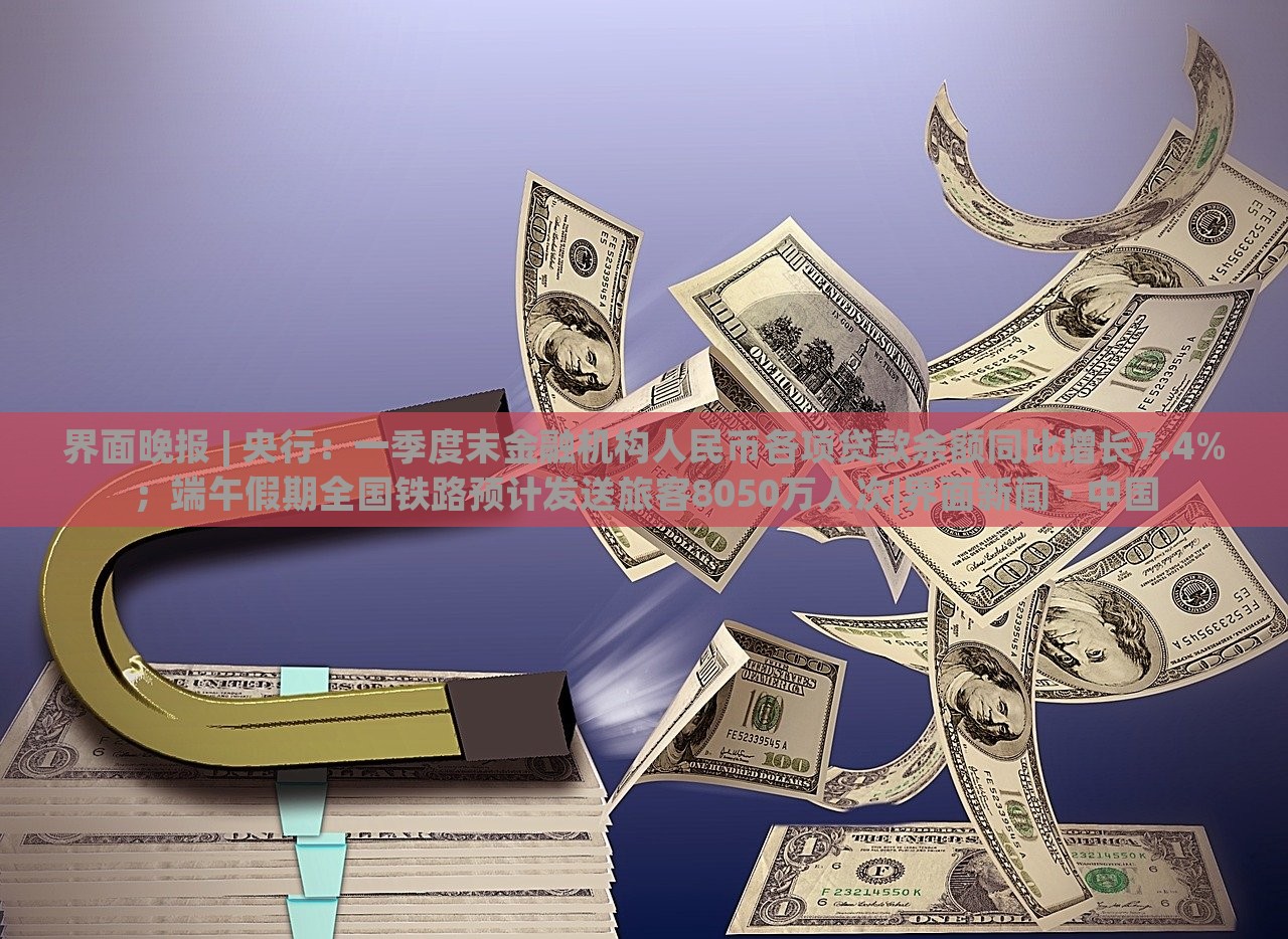 界面晚報(bào) | 央行：一季度末金融機(jī)構(gòu)人民幣各項(xiàng)貸款余額同比增長(zhǎng)7.4%；端午假期全國(guó)鐵路預(yù)計(jì)發(fā)送旅客8050萬(wàn)人次|界面新聞 · 中國(guó)