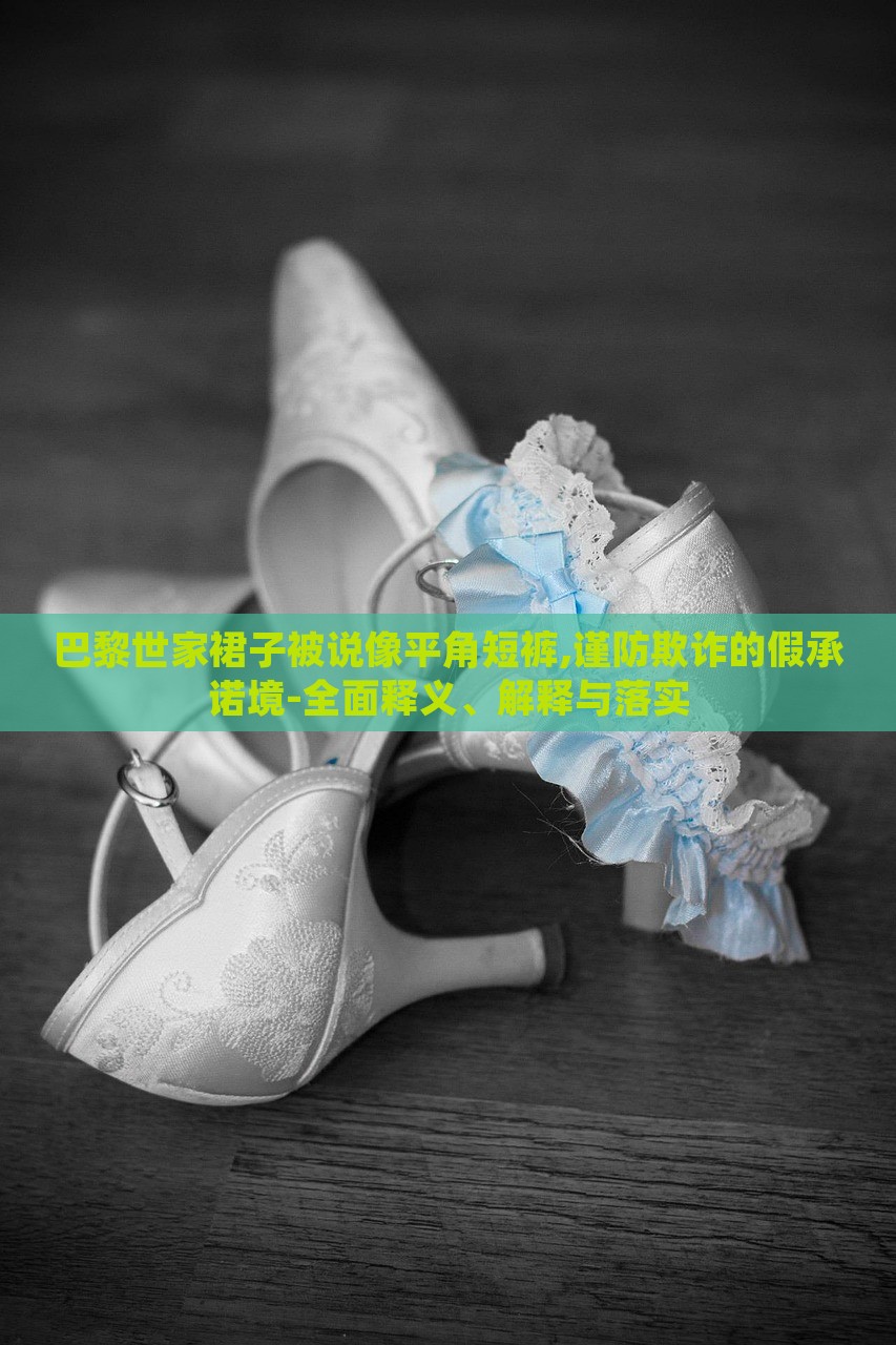 巴黎世家裙子被說(shuō)像平角短褲,謹(jǐn)防欺詐的假承諾境-全面釋義、解釋與落實(shí) 巴黎世家裙子被說(shuō)像平角短褲,謹(jǐn)防欺詐的假承諾境-全面釋義、解釋與落實(shí)