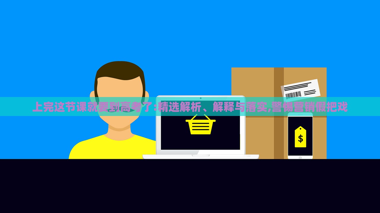上完這節(jié)課就要到高考了:精選解析、解釋與落實(shí),警惕營(yíng)銷假把戲
