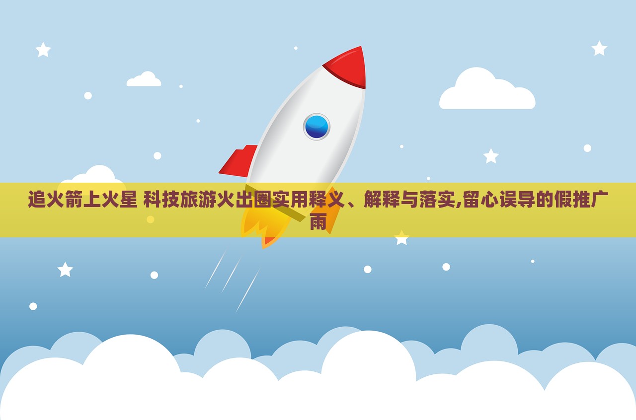 追火箭上火星 科技旅游火出圈實(shí)用釋義、解釋與落實(shí),留心誤導(dǎo)的假推廣雨 追火箭上火星 科技旅游火出圈實(shí)用釋義、解釋與落實(shí),留心誤導(dǎo)的假推廣雨