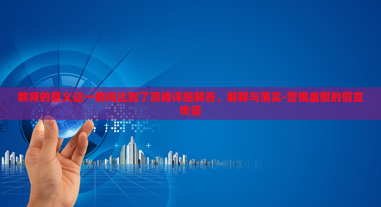 教師的意義這一瞬間達(dá)到了頂峰詳細(xì)解答、解釋與落實(shí)-警惕虛假的假宣傳語