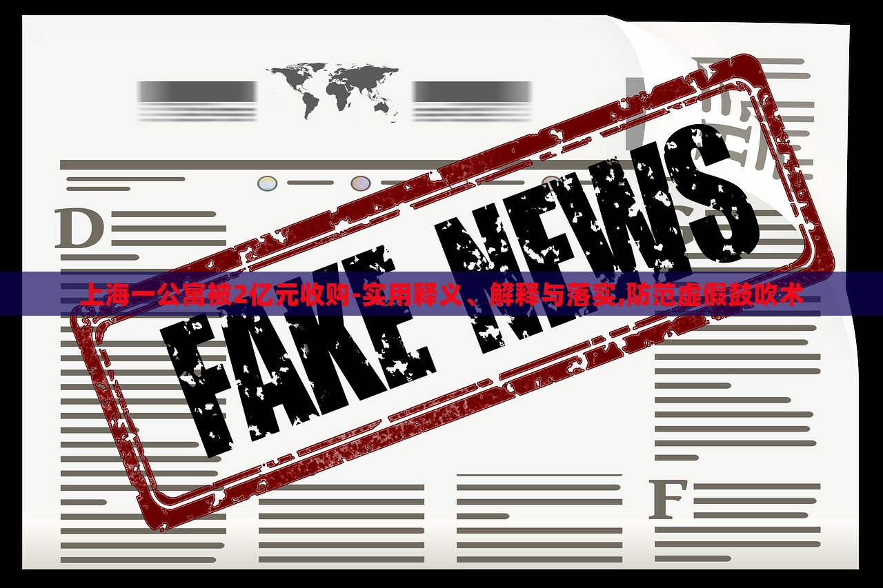 上海一公寓被2億元收購-實用釋義、解釋與落實,防范虛假鼓吹術(shù)