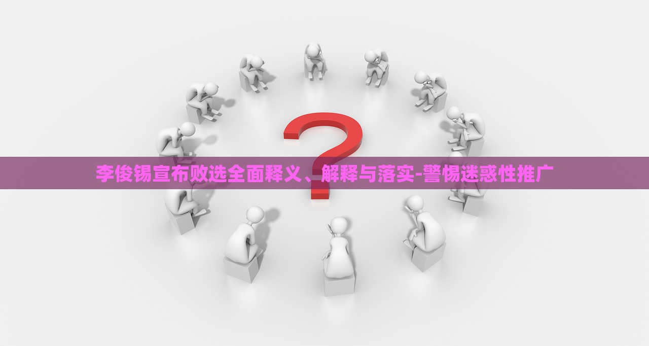 李俊錫宣布敗選全面釋義、解釋與落實(shí)-警惕迷惑性推廣