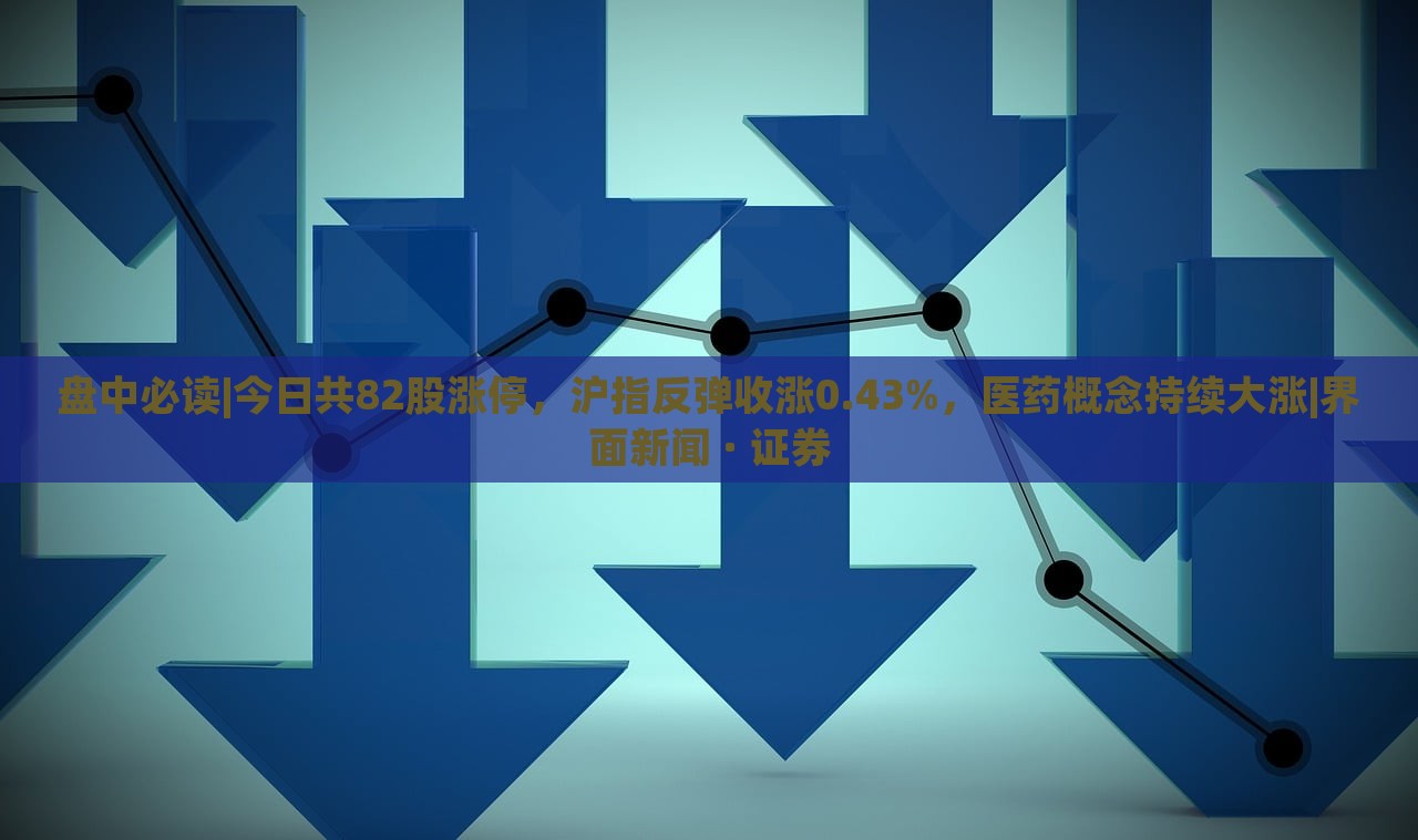 盤中必讀|今日共82股漲停，滬指反彈收漲0.43%，醫(yī)藥概念持續(xù)大漲|界面新聞 · 證券