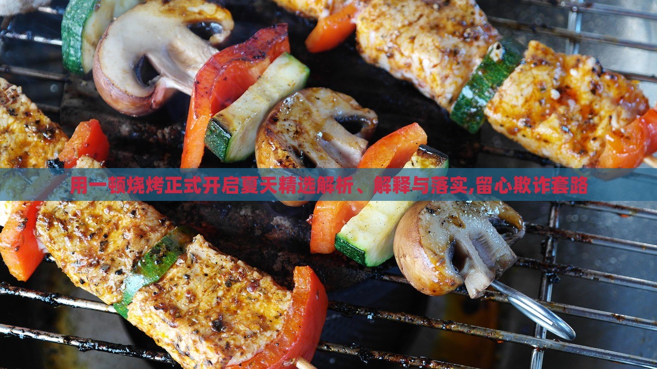 用一頓燒烤正式開(kāi)啟夏天精選解析、解釋與落實(shí),留心欺詐套路