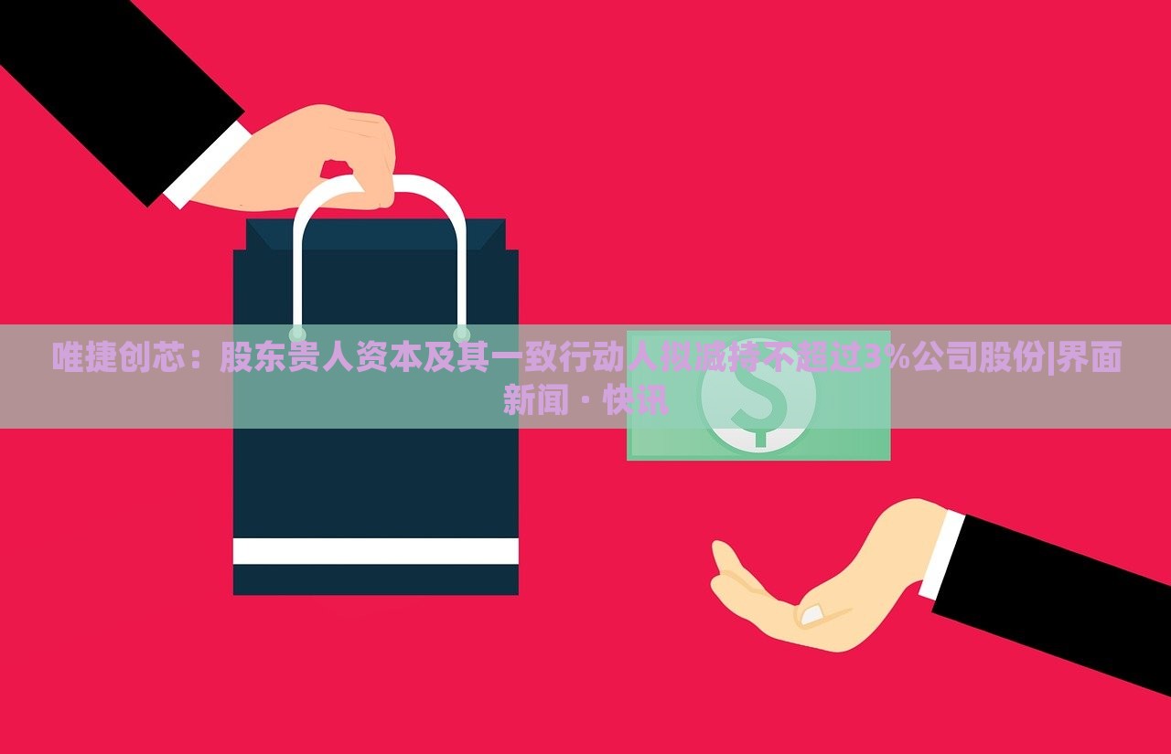 唯捷創(chuàng)芯:股東貴人資本及其一致行動人擬減持不超過3%公司股份|界面新聞 · 快訊 唯捷創(chuàng)芯:股東貴人資本及其一致行動人擬減持不超過3%公司股份|界面新聞 · 快訊