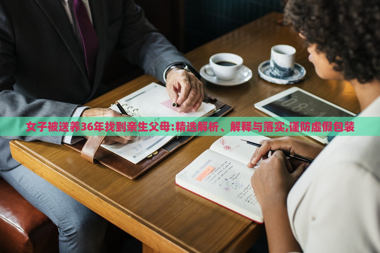 女子被送養(yǎng)36年找到親生父母:精選解析、解釋與落實(shí),謹(jǐn)防虛假包裝