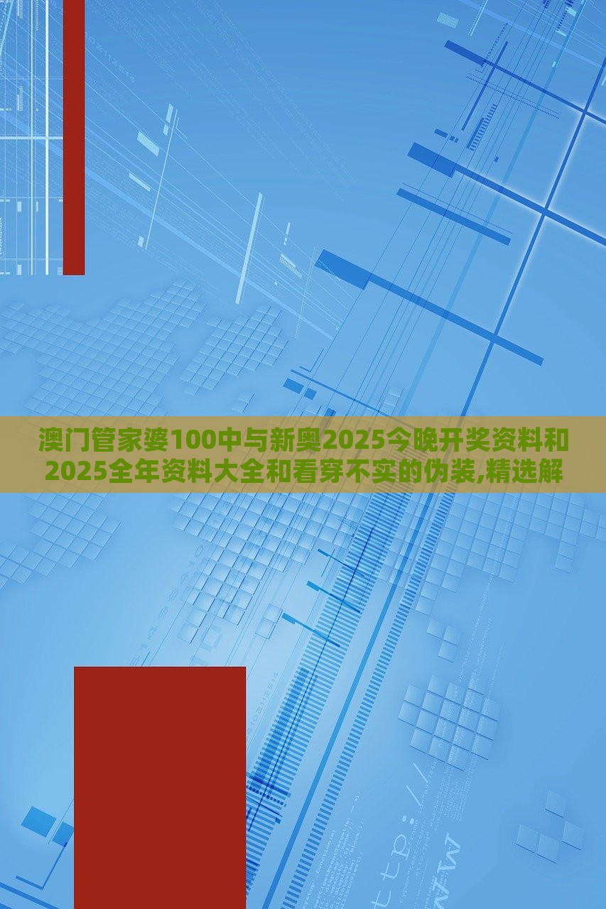 澳門管家婆100中與新奧2025今晚開獎(jiǎng)資料和2025全年資料大全和看穿不實(shí)的偽裝,精選解析、解釋與落實(shí)