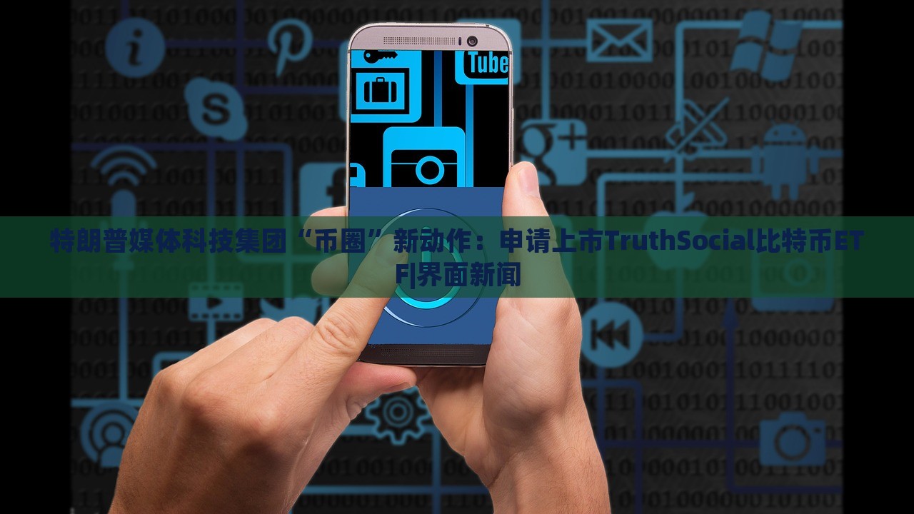 特朗普媒體科技集團“幣圈”新動作：申請上市TruthSocial比特幣ETF|界面新聞
