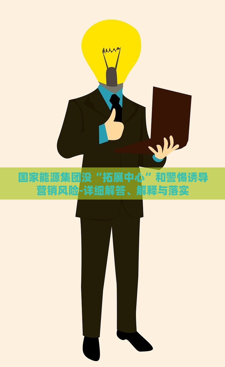 國家能源集團沒“拓展中心”和警惕誘導營銷風險-詳細解答、解釋與落實
