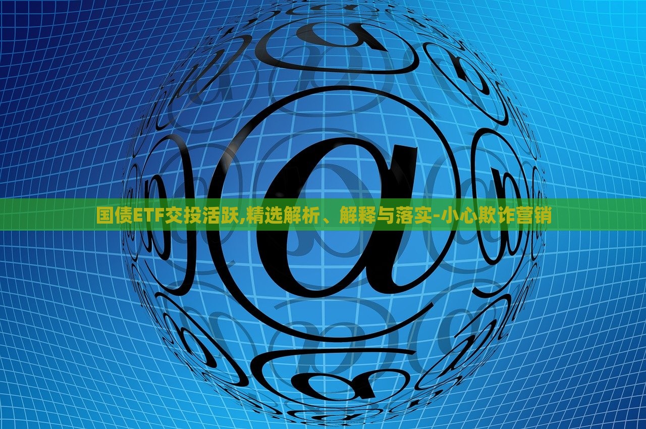 國債ETF交投活躍,精選解析、解釋與落實(shí)-小心欺詐營銷