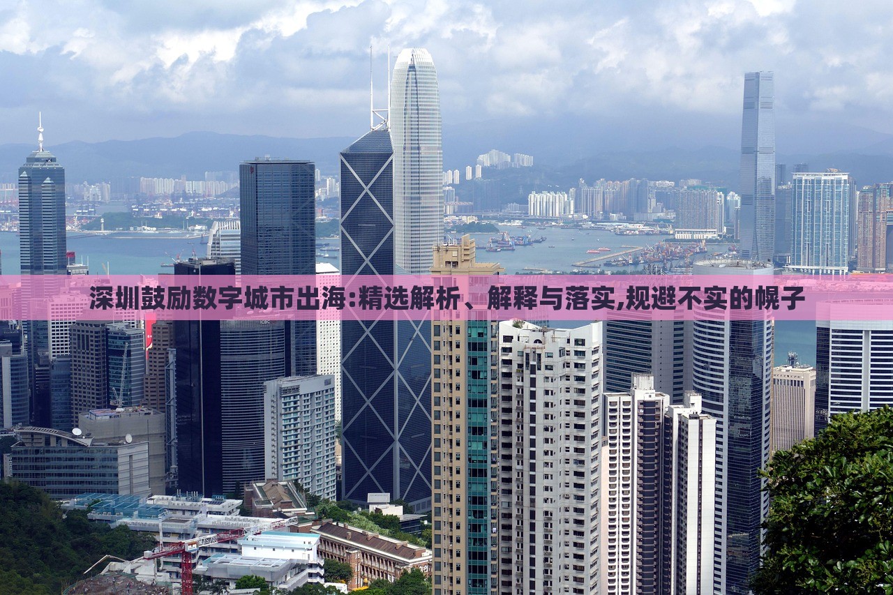 深圳鼓勵數(shù)字城市出海:精選解析、解釋與落實,規(guī)避不實的幌子 深圳鼓勵數(shù)字城市出海:精選解析、解釋與落實,規(guī)避不實的幌子