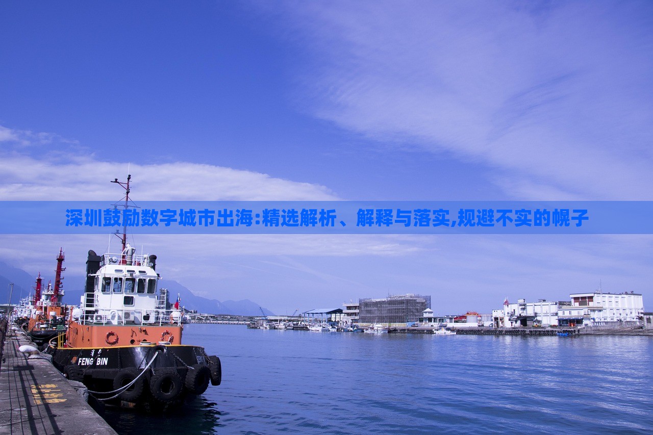 深圳鼓勵數(shù)字城市出海:精選解析、解釋與落實,規(guī)避不實的幌子 深圳鼓勵數(shù)字城市出海:精選解析、解釋與落實,規(guī)避不實的幌子