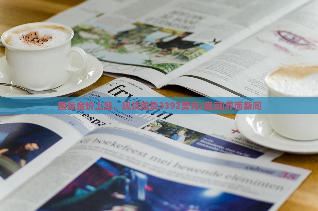 國際金價上漲，現貨觸及3392美元/盎司|界面新聞