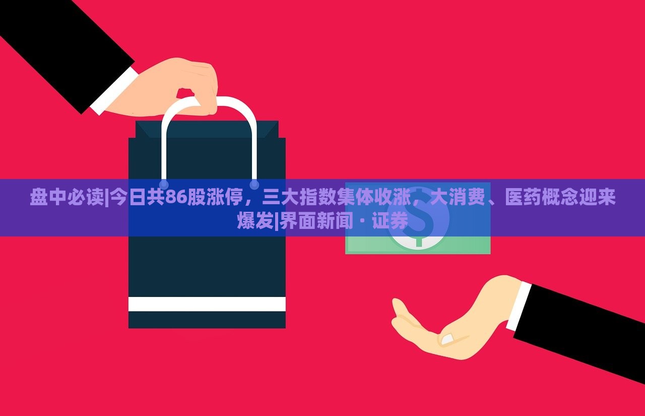 盤中必讀|今日共86股漲停，三大指數(shù)集體收漲，大消費(fèi)、醫(yī)藥概念迎來爆發(fā)|界面新聞 · 證券