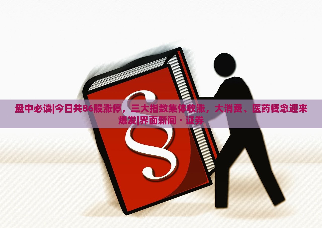 盤中必讀|今日共86股漲停，三大指數(shù)集體收漲，大消費(fèi)、醫(yī)藥概念迎來爆發(fā)|界面新聞 · 證券