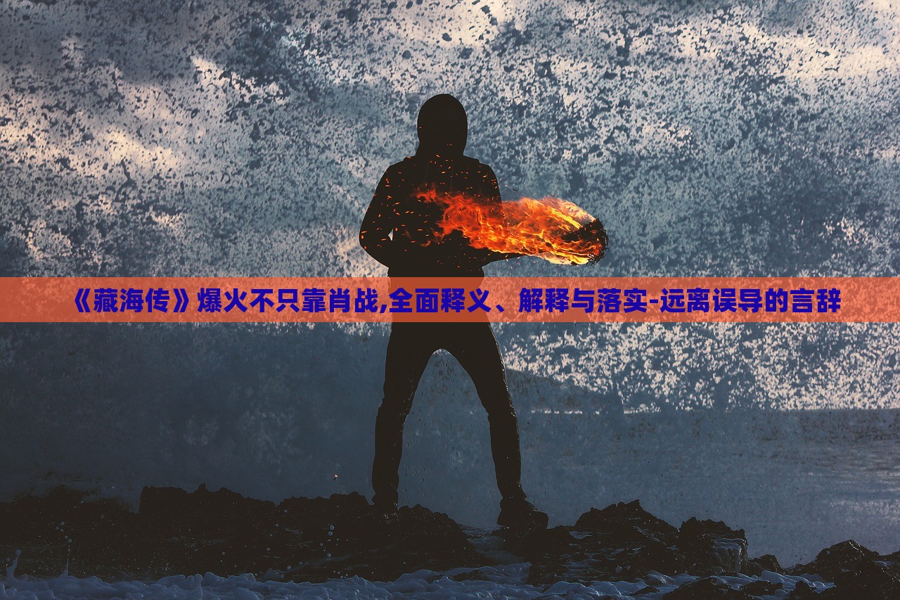 《藏海傳》爆火不只靠肖戰(zhàn),全面釋義、解釋與落實-遠(yuǎn)離誤導(dǎo)的言辭 《藏海傳》爆火不只靠肖戰(zhàn),全面釋義、解釋與落實-遠(yuǎn)離誤導(dǎo)的言辭