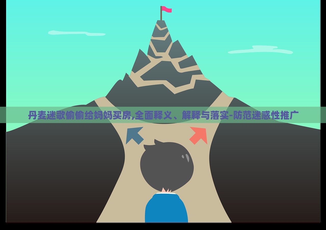 丹麥迷歌偷偷給媽媽買房,全面釋義、解釋與落實(shí)-防范迷惑性推廣