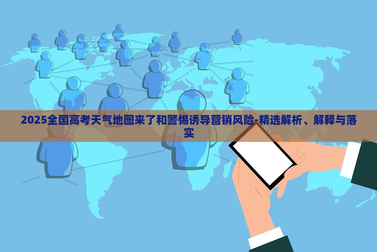2025全國高考天氣地圖來了和警惕誘導(dǎo)營銷風(fēng)險(xiǎn)-精選解析、解釋與落實(shí)