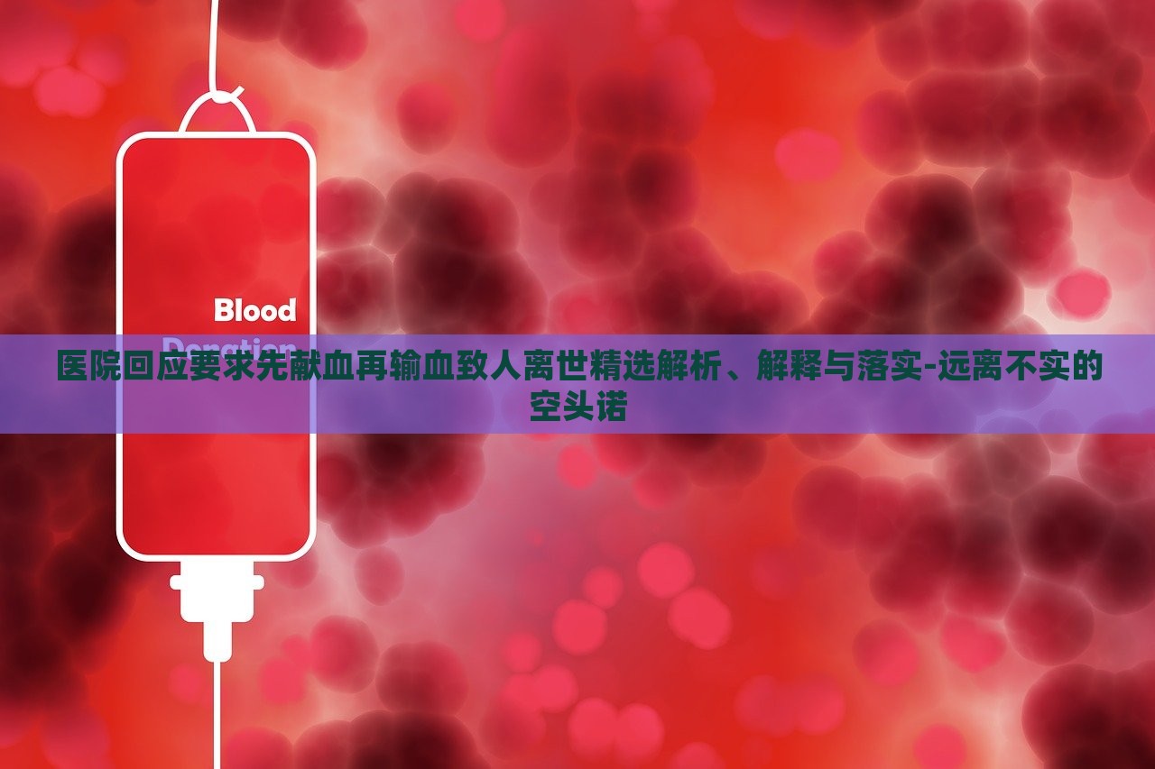 醫(yī)院回應(yīng)要求先獻(xiàn)血再輸血致人離世精選解析、解釋與落實(shí)-遠(yuǎn)離不實(shí)的空頭諾 醫(yī)院回應(yīng)要求先獻(xiàn)血再輸血致人離世精選解析、解釋與落實(shí)-遠(yuǎn)離不實(shí)的空頭諾