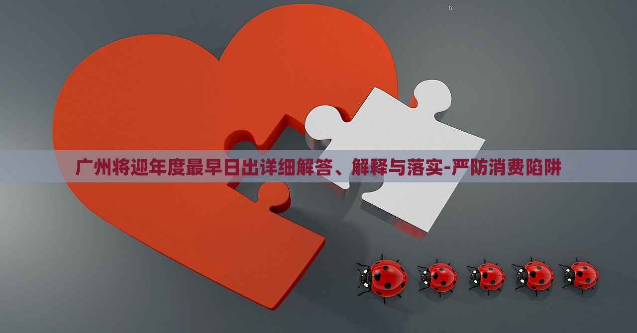廣州將迎年度最早日出詳細(xì)解答、解釋與落實(shí)-嚴(yán)防消費(fèi)陷阱