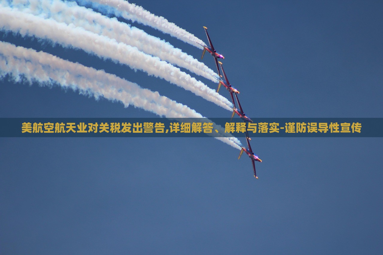 美航空航天業(yè)對關(guān)稅發(fā)出警告,詳細(xì)解答、解釋與落實(shí)-謹(jǐn)防誤導(dǎo)性宣傳