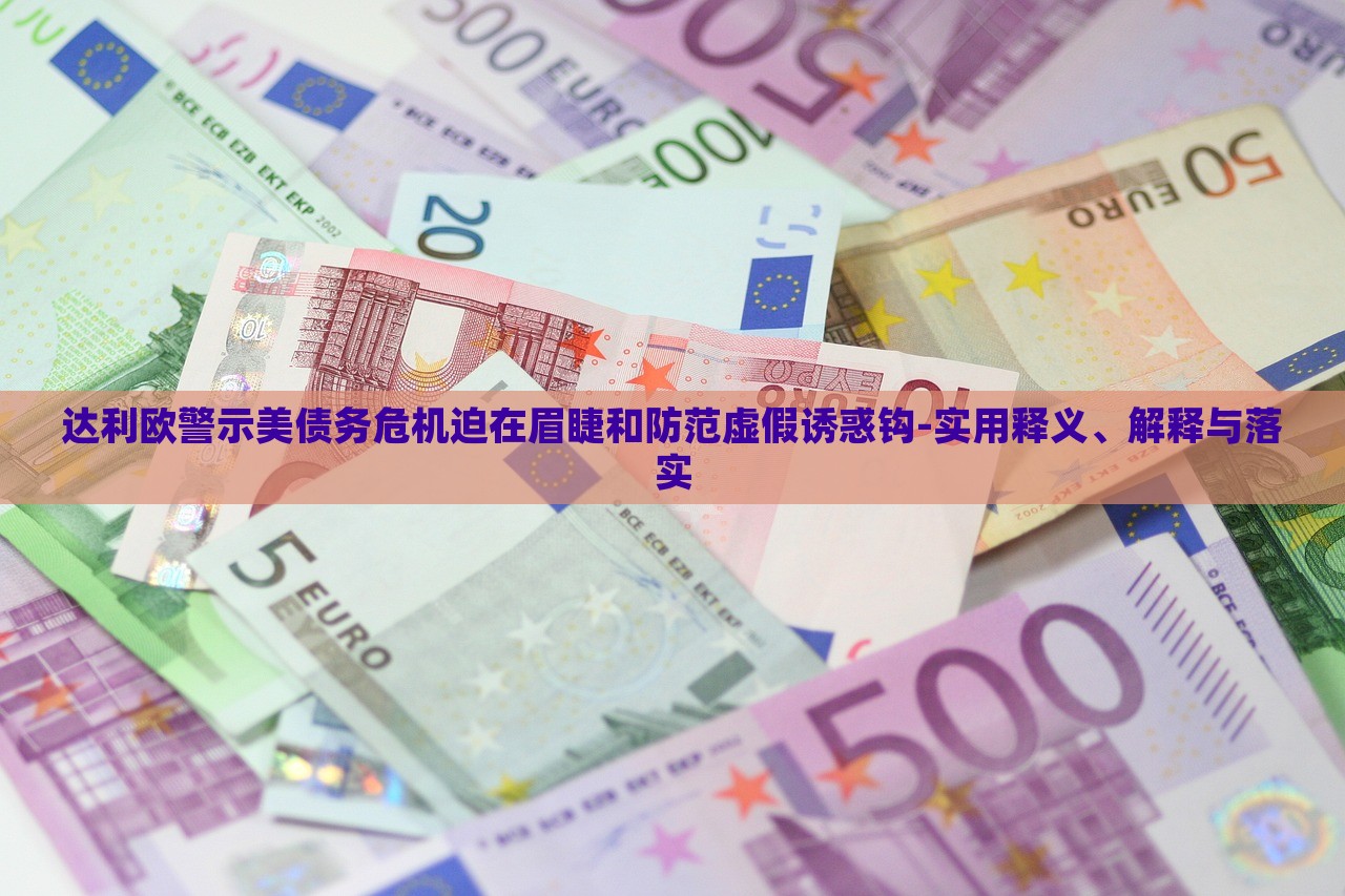 達利歐警示美債務(wù)危機迫在眉睫和防范虛假誘惑鉤-實用釋義、解釋與落實