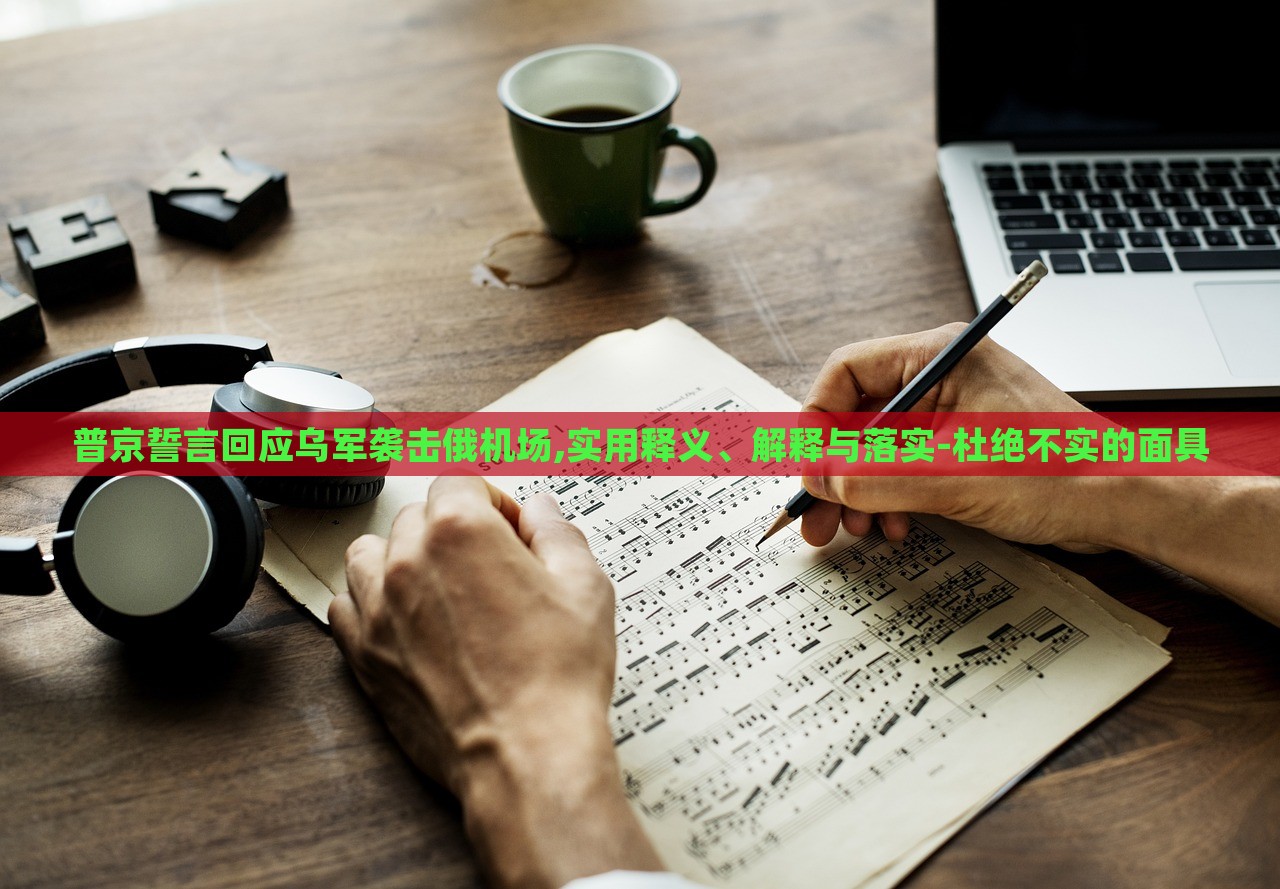 普京誓言回應(yīng)烏軍襲擊俄機(jī)場(chǎng),實(shí)用釋義、解釋與落實(shí)-杜絕不實(shí)的面具
