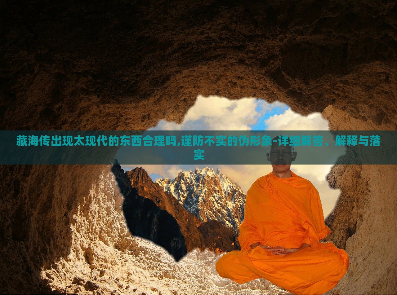 藏海傳出現(xiàn)太現(xiàn)代的東西合理嗎,謹(jǐn)防不實(shí)的偽形象-詳細(xì)解答、解釋與落實(shí)