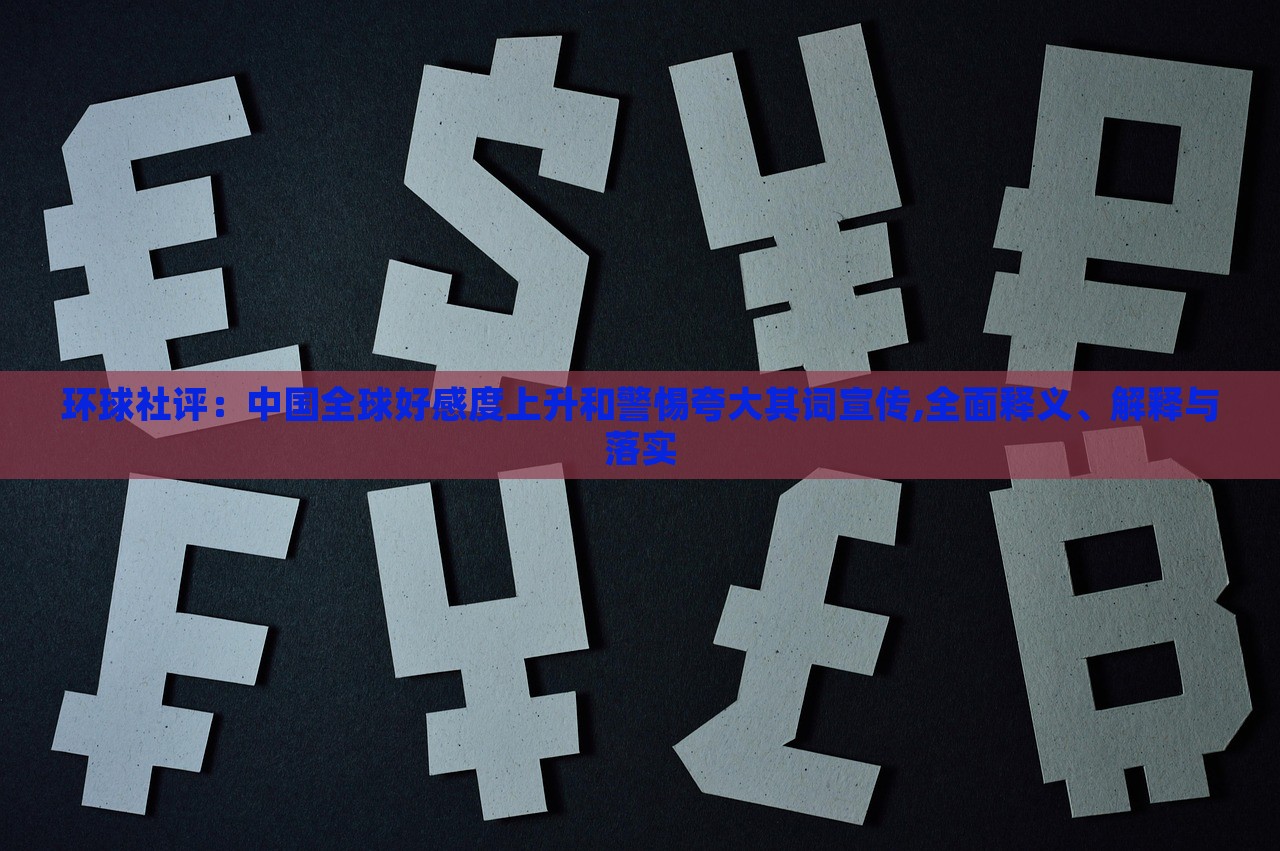 環(huán)球社評(píng)：中國(guó)全球好感度上升和警惕夸大其詞宣傳,全面釋義、解釋與落實(shí)