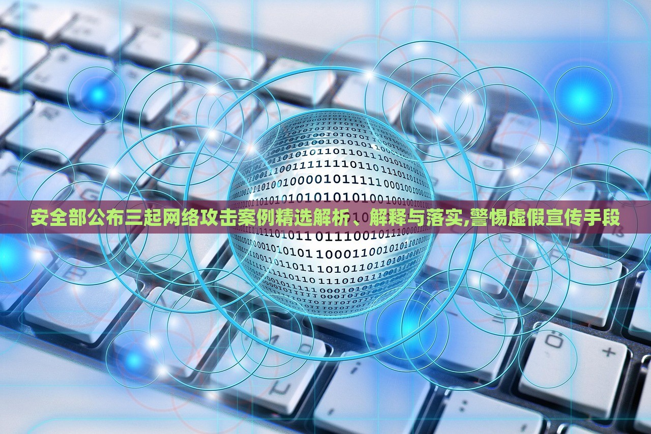 安全部公布三起網絡攻擊案例精選解析、解釋與落實,警惕虛假宣傳手段