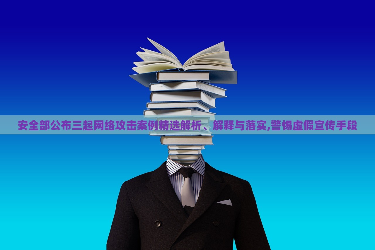 安全部公布三起網絡攻擊案例精選解析、解釋與落實,警惕虛假宣傳手段