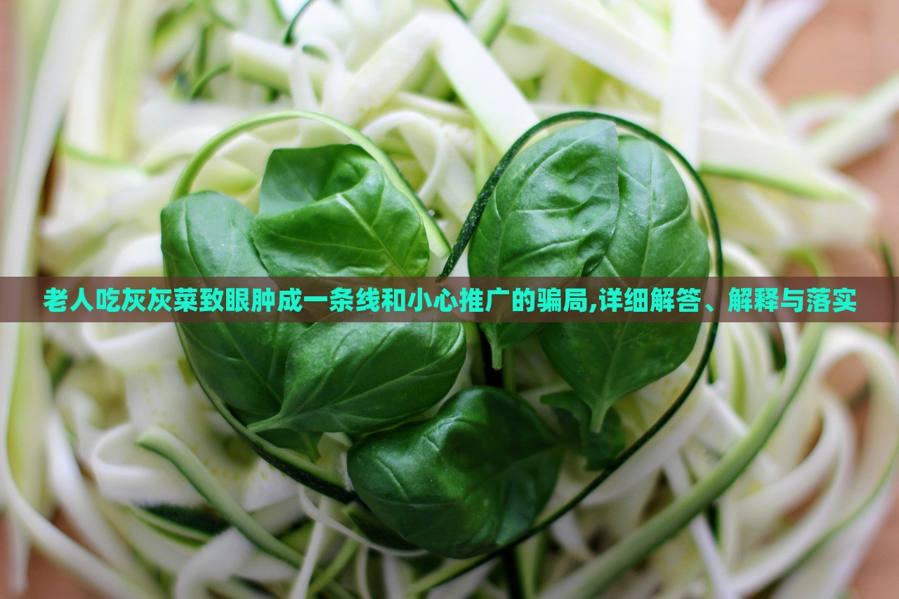老人吃灰灰菜致眼腫成一條線和小心推廣的騙局,詳細(xì)解答、解釋與落實(shí)