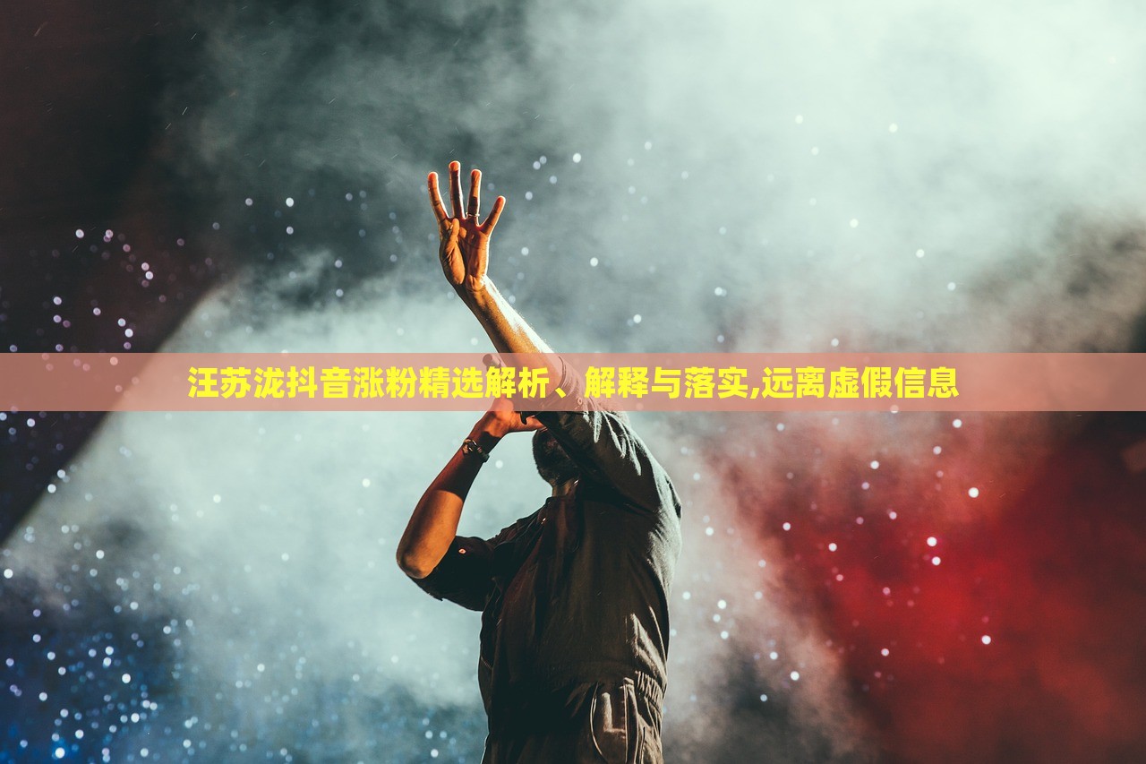 汪蘇瀧抖音漲粉精選解析、解釋與落實,遠(yuǎn)離虛假信息