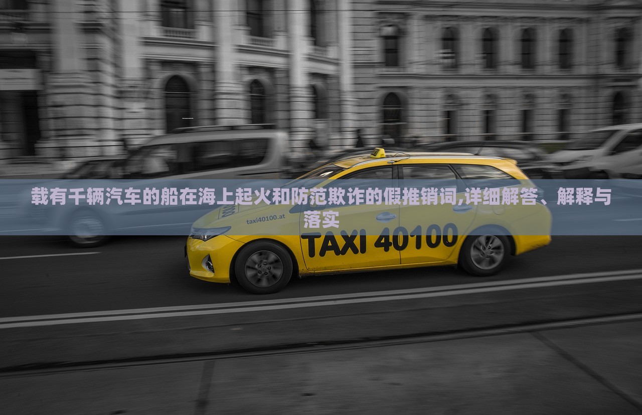載有千輛汽車的船在海上起火和防范欺詐的假推銷詞,詳細(xì)解答、解釋與落實(shí)